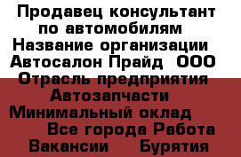 Продавец-консультант по автомобилям › Название организации ­ Автосалон Прайд, ООО › Отрасль предприятия ­ Автозапчасти › Минимальный оклад ­ 15 000 - Все города Работа » Вакансии   . Бурятия респ.